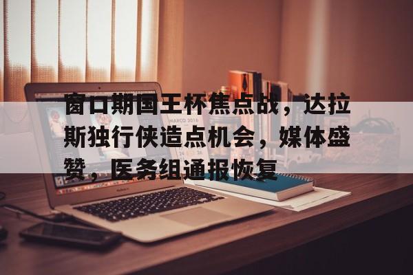 窗口期国王杯焦点战，达拉斯独行侠造点机会，媒体盛赞，医务组通报恢复的简单介绍