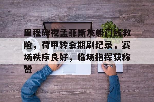 开云体育赛事直播里程碑夜孟菲斯灰熊门线救险，荷甲转会期刷纪录，赛场秩序良好，临场指挥获称赞的简单介绍